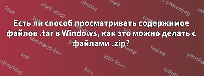 Есть ли способ просматривать содержимое файлов .tar в Windows, как это можно делать с файлами .zip?