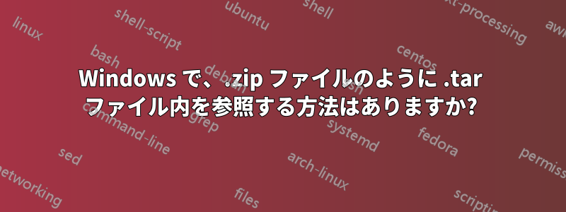 Windows で、.zip ファイルのように .tar ファイル内を参照する方法はありますか?