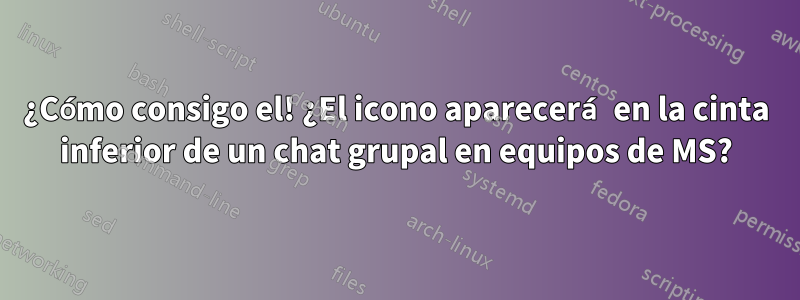 ¿Cómo consigo el! ¿El icono aparecerá en la cinta inferior de un chat grupal en equipos de MS?