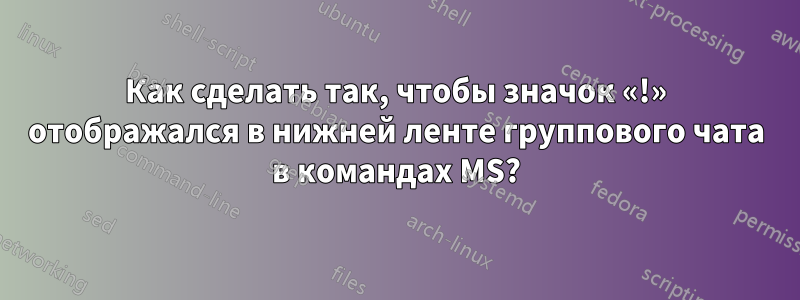 Как сделать так, чтобы значок «!» отображался в нижней ленте группового чата в командах MS?