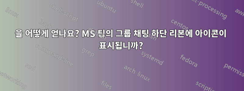 을 어떻게 얻나요? MS 팀의 그룹 채팅 하단 리본에 아이콘이 표시됩니까?