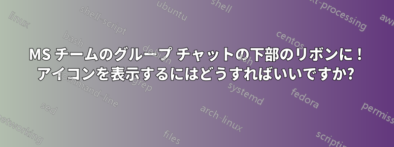 MS チームのグループ チャットの下部のリボンに ! アイコンを表示するにはどうすればいいですか?