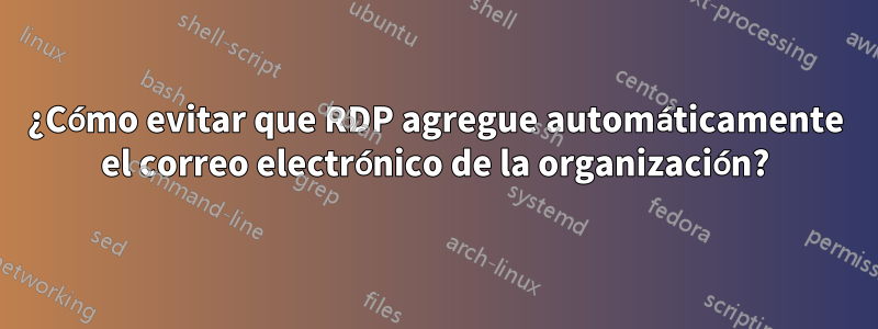 ¿Cómo evitar que RDP agregue automáticamente el correo electrónico de la organización?