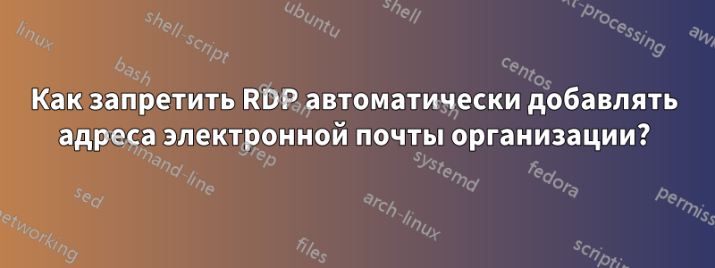 Как запретить RDP автоматически добавлять адреса электронной почты организации?