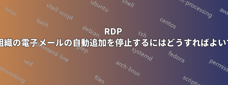 RDP による組織の電子メールの自動追加を停止するにはどうすればよいですか?