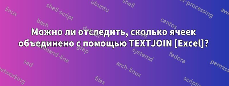 Можно ли отследить, сколько ячеек объединено с помощью TEXTJOIN [Excel]?