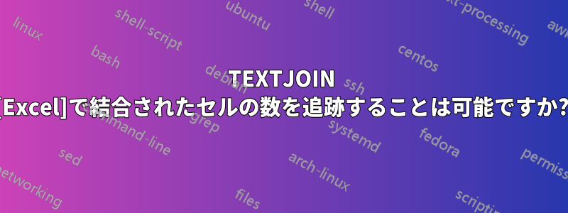 TEXTJOIN [Excel]で結合されたセルの数を追跡することは可能ですか?