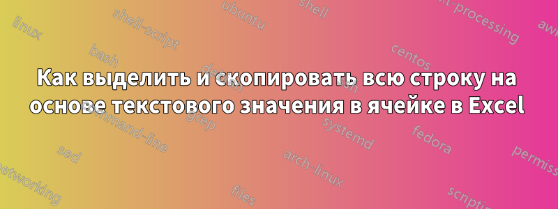 Как выделить и скопировать всю строку на основе текстового значения в ячейке в Excel