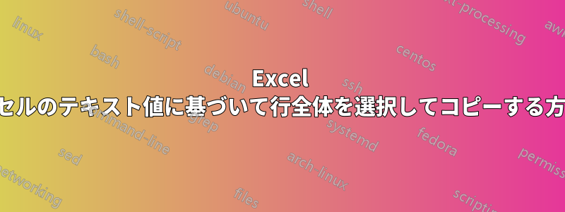 Excel のセルのテキスト値に基づいて行全体を選択してコピーする方法