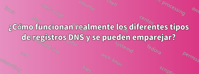 ¿Cómo funcionan realmente los diferentes tipos de registros DNS y se pueden emparejar?