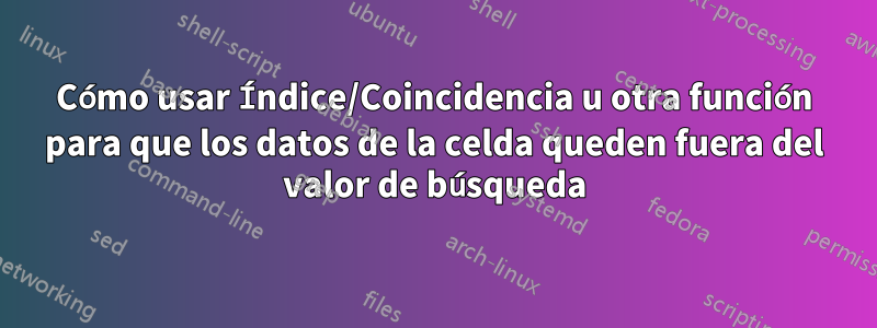 Cómo usar Índice/Coincidencia u otra función para que los datos de la celda queden fuera del valor de búsqueda