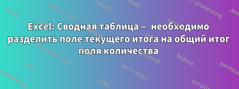 Excel: Сводная таблица — необходимо разделить поле текущего итога на общий итог поля количества