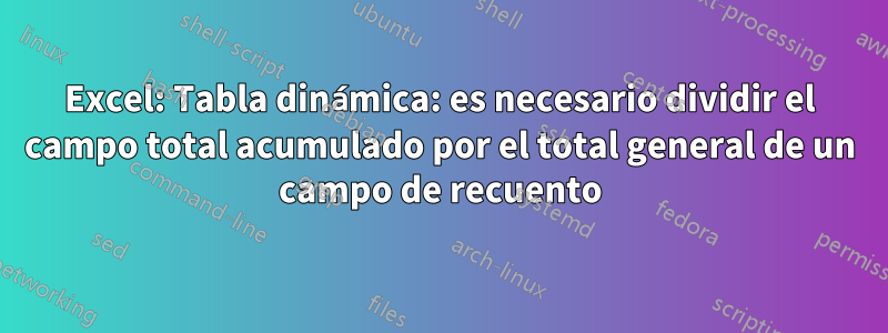 Excel: Tabla dinámica: es necesario dividir el campo total acumulado por el total general de un campo de recuento