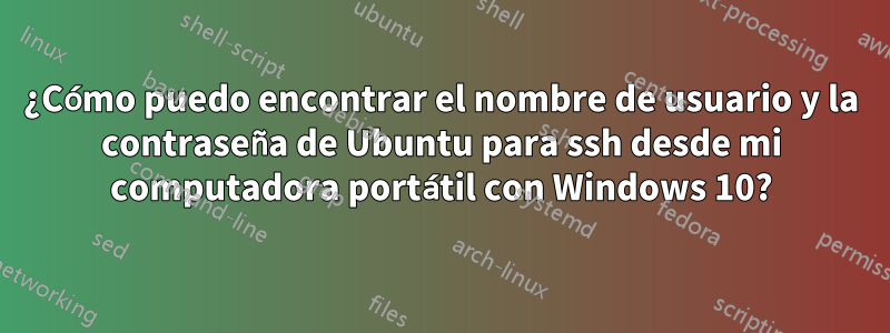 ¿Cómo puedo encontrar el nombre de usuario y la contraseña de Ubuntu para ssh desde mi computadora portátil con Windows 10?