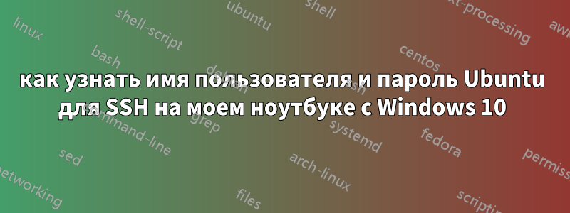 как узнать имя пользователя и пароль Ubuntu для SSH на моем ноутбуке с Windows 10