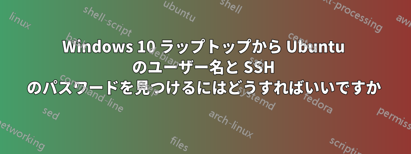 Windows 10 ラップトップから Ubuntu のユーザー名と SSH のパスワードを見つけるにはどうすればいいですか