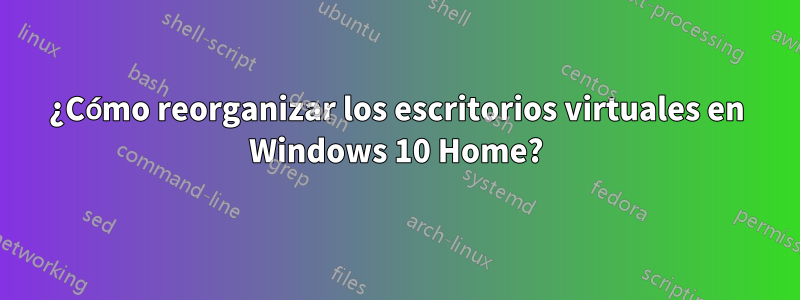 ¿Cómo reorganizar los escritorios virtuales en Windows 10 Home?