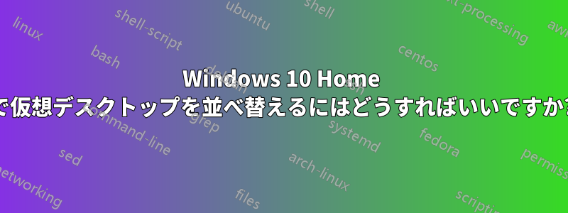 Windows 10 Home で仮想デスクトップを並べ替えるにはどうすればいいですか?