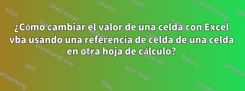 ¿Cómo cambiar el valor de una celda con Excel vba usando una referencia de celda de una celda en otra hoja de cálculo?