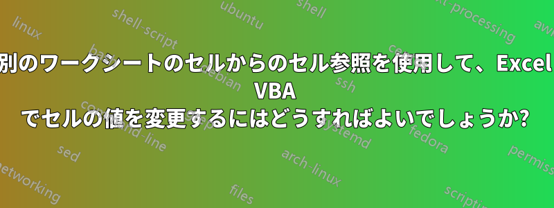 別のワークシートのセルからのセル参照を使用して、Excel VBA でセルの値を変更するにはどうすればよいでしょうか?