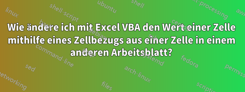 Wie ändere ich mit Excel VBA den Wert einer Zelle mithilfe eines Zellbezugs aus einer Zelle in einem anderen Arbeitsblatt?