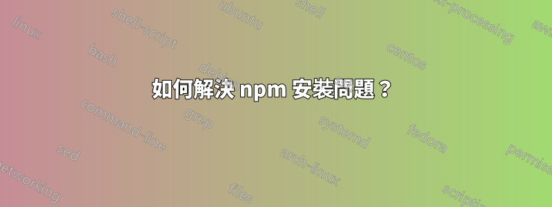 如何解決 npm 安裝問題？