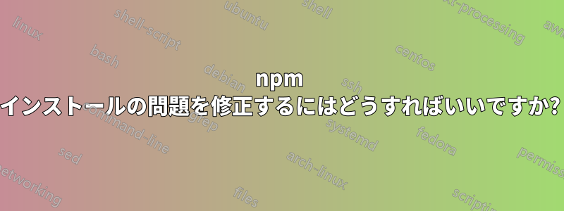 npm インストールの問題を修正するにはどうすればいいですか?