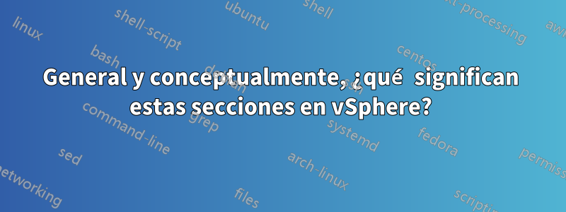 General y conceptualmente, ¿qué significan estas secciones en vSphere?