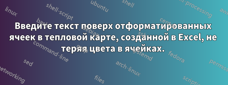 Введите текст поверх отформатированных ячеек в тепловой карте, созданной в Excel, не теряя цвета в ячейках.