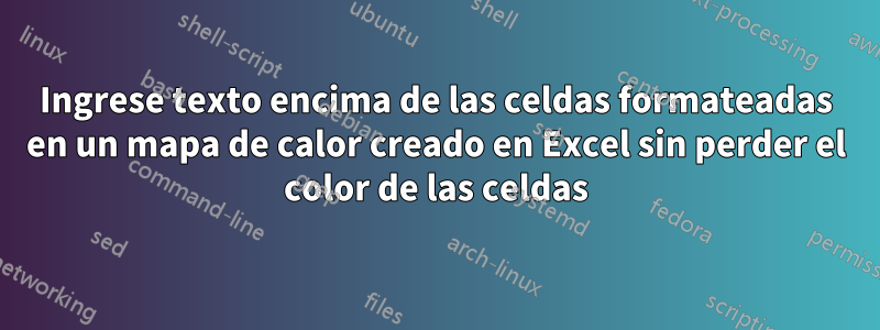 Ingrese texto encima de las celdas formateadas en un mapa de calor creado en Excel sin perder el color de las celdas