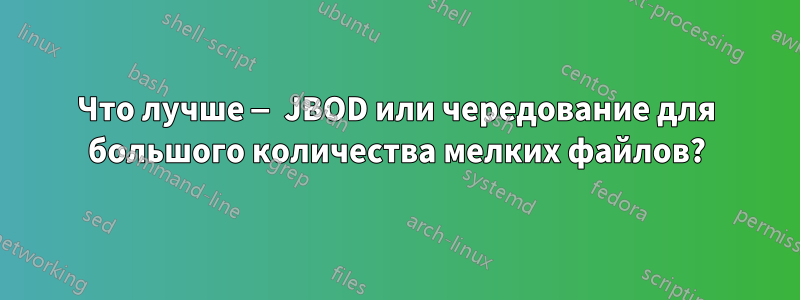 Что лучше — JBOD или чередование для большого количества мелких файлов?