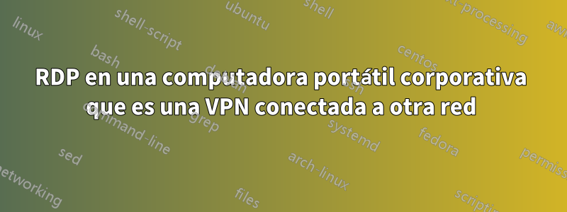 RDP en una computadora portátil corporativa que es una VPN conectada a otra red