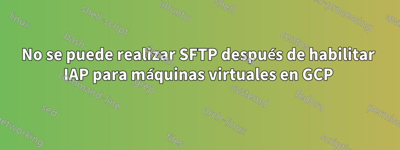 No se puede realizar SFTP después de habilitar IAP para máquinas virtuales en GCP