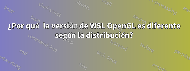 ¿Por qué la versión de WSL OpenGL es diferente según la distribución?