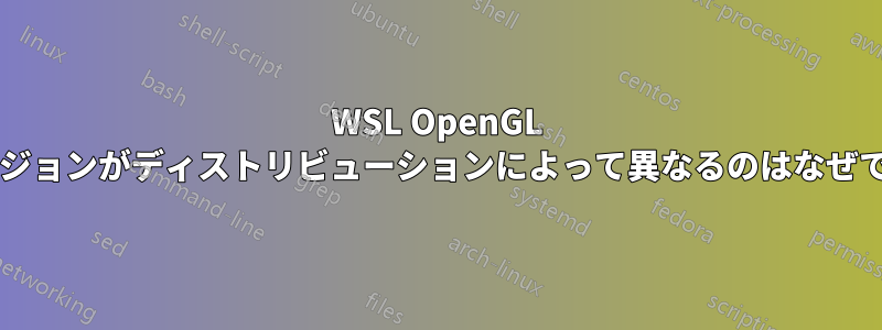 WSL OpenGL のバージョンがディストリビューションによって異なるのはなぜですか?