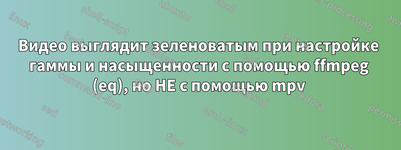 Видео выглядит зеленоватым при настройке гаммы и насыщенности с помощью ffmpeg (eq), но НЕ с помощью mpv