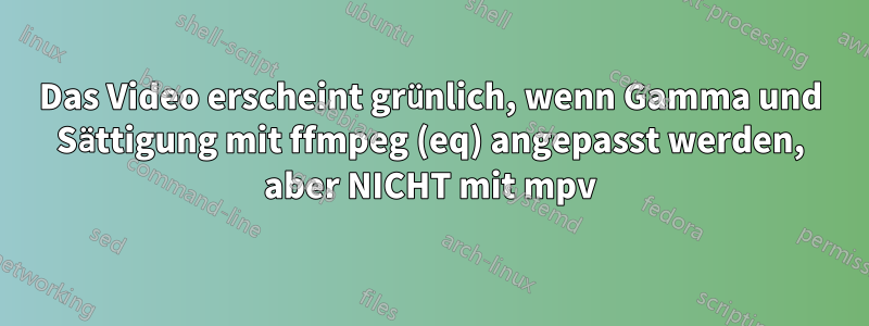 Das Video erscheint grünlich, wenn Gamma und Sättigung mit ffmpeg (eq) angepasst werden, aber NICHT mit mpv