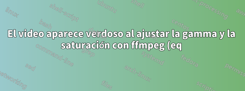 El video aparece verdoso al ajustar la gamma y la saturación con ffmpeg (eq) pero NO con mpv