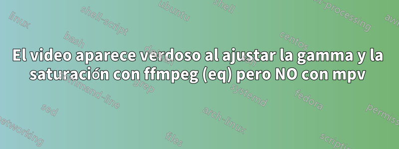 El video aparece verdoso al ajustar la gamma y la saturación con ffmpeg (eq) pero NO con mpv