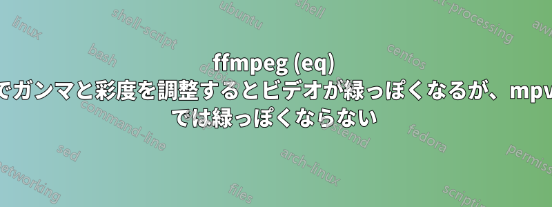 ffmpeg (eq) でガンマと彩度を調整するとビデオが緑っぽくなるが、mpv では緑っぽくならない