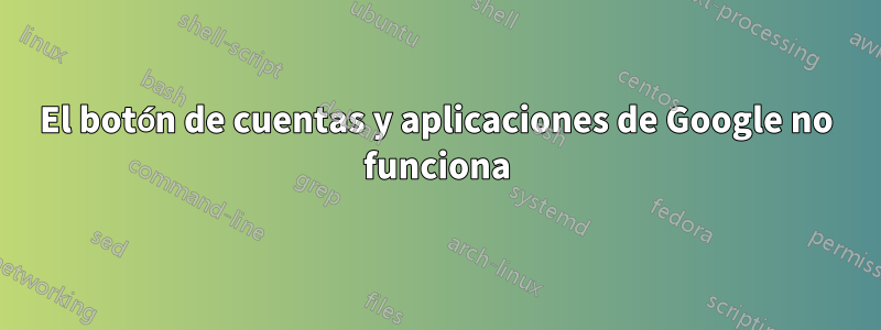 El botón de cuentas y aplicaciones de Google no funciona