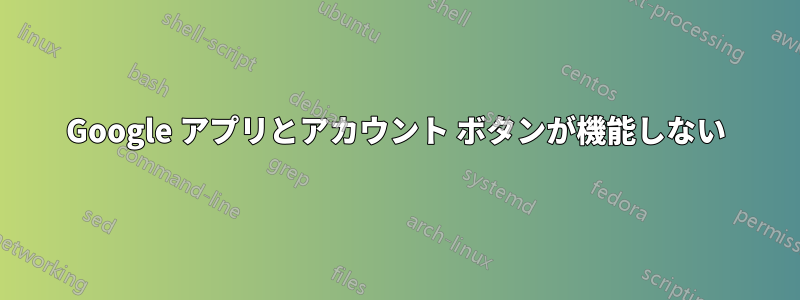 Google アプリとアカウント ボタンが機能しない