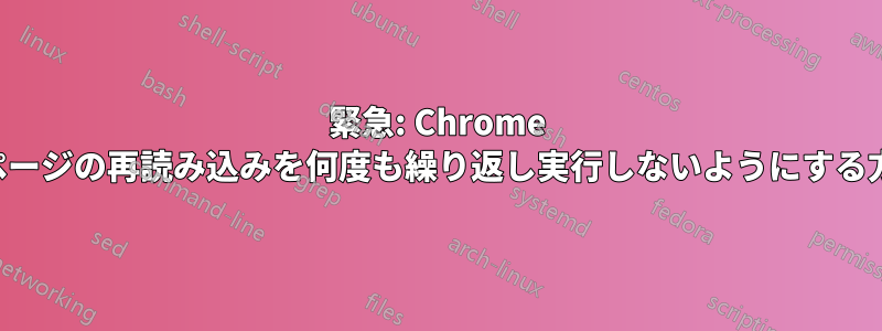 緊急: Chrome でページの再読み込みを何度も繰り返し実行しないようにする方法