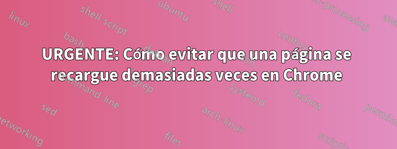 URGENTE: Cómo evitar que una página se recargue demasiadas veces en Chrome