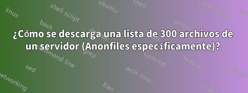 ¿Cómo se descarga una lista de 300 archivos de un servidor (Anonfiles específicamente)?