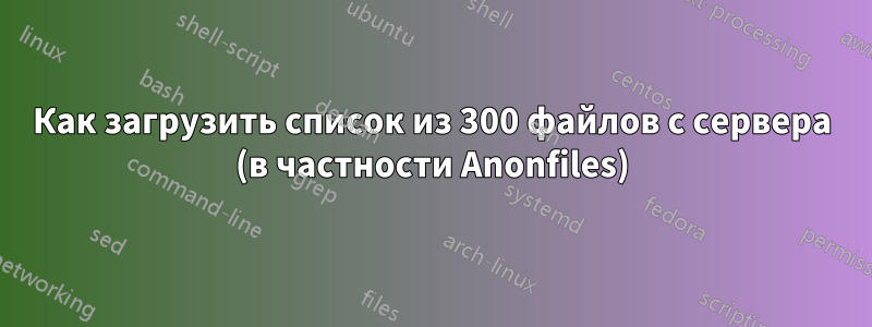 Как загрузить список из 300 файлов с сервера (в частности Anonfiles)