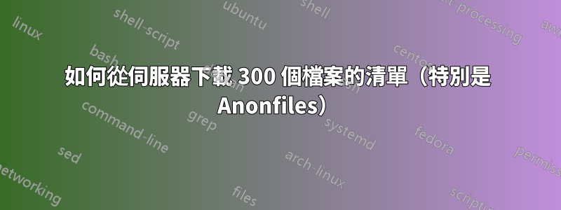 如何從伺服器下載 300 個檔案的清單（特別是 Anonfiles）