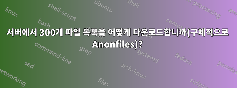 서버에서 300개 파일 목록을 어떻게 다운로드합니까(구체적으로 Anonfiles)?