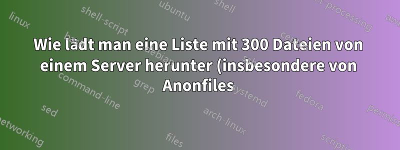 Wie lädt man eine Liste mit 300 Dateien von einem Server herunter (insbesondere von Anonfiles)