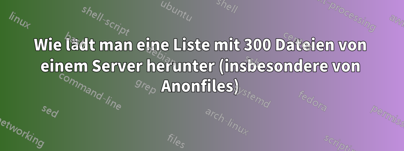 Wie lädt man eine Liste mit 300 Dateien von einem Server herunter (insbesondere von Anonfiles)